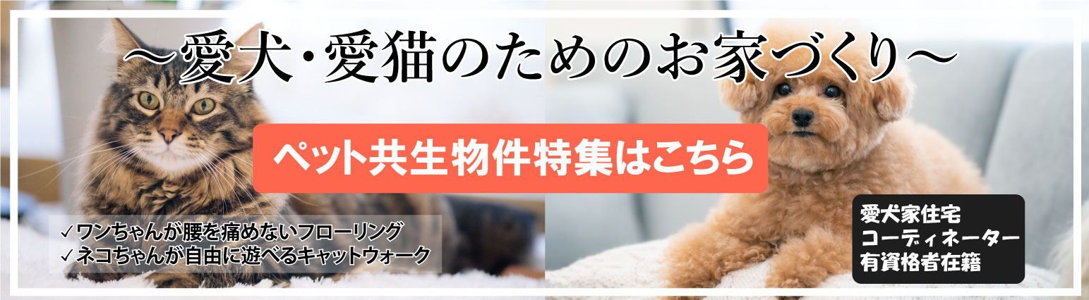 愛犬・愛猫のためのお家づくり ペット共生物件特集はこちら ワンちゃんが腰を痛めないフローリング ネコちゃんが自由に遊べるキャットウォーク 愛犬家住宅コーディネーター有資格者在籍